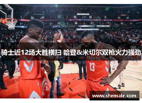 骑士近12场大胜横扫 哈登&米切尔双枪火力强劲